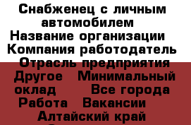 Снабженец с личным автомобилем › Название организации ­ Компания-работодатель › Отрасль предприятия ­ Другое › Минимальный оклад ­ 1 - Все города Работа » Вакансии   . Алтайский край,Славгород г.